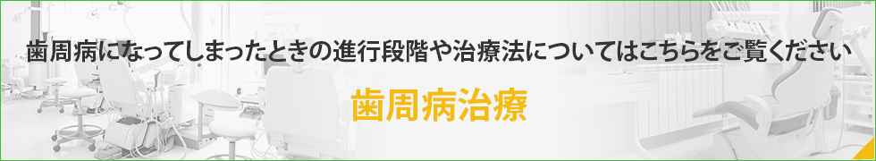 歯周病になってしまったときの進行段階や治療法についてはこちらをご覧ください歯周病治療